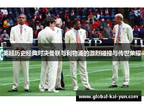 英超历史经典对决曼联与利物浦的激烈碰撞与传世荣耀 英超历史经典对决曼联与利物浦的激烈碰撞与传世荣耀