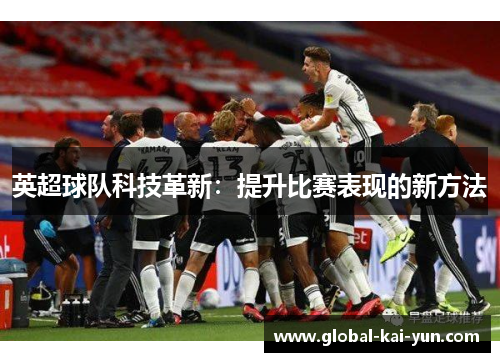 英超球队科技革新:提升比赛表现的新方法 英超球队科技革新:提升比赛表现的新方法