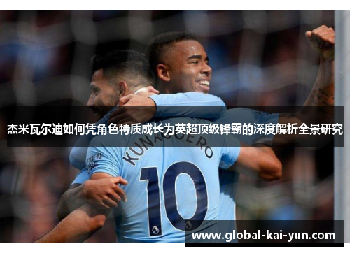 杰米瓦尔迪如何凭角色特质成长为英超顶级锋霸的深度解析全景研究 杰米瓦尔迪如何凭角色特质成长为英超顶级锋霸的深度解析全景研究