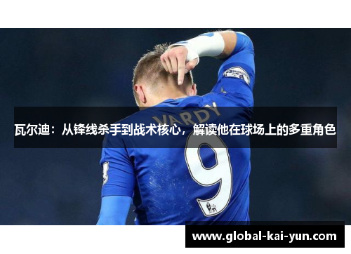 瓦尔迪：从锋线杀手到战术核心，解读他在球场上的多重角色