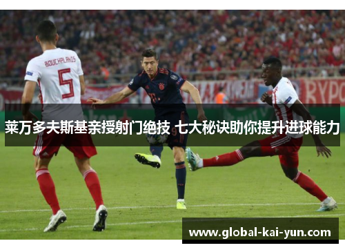 莱万多夫斯基亲授射门绝技 七大秘诀助你提升进球能力 莱万多夫斯基亲授射门绝技 七大秘诀助你提升进球能力