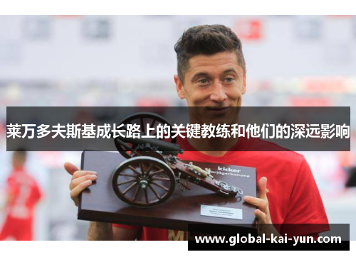 莱万多夫斯基成长路上的关键教练和他们的深远影响 莱万多夫斯基成长路上的关键教练和他们的深远影响