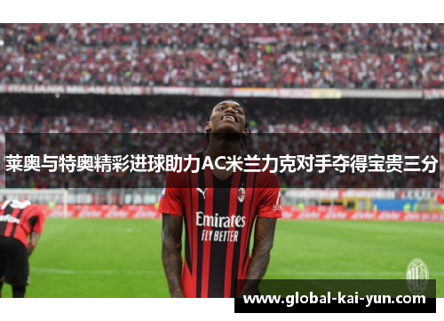 莱奥与特奥精彩进球助力AC米兰力克对手夺得宝贵三分 莱奥与特奥精彩进球助力AC米兰力克对手夺得宝贵三分