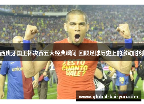 西班牙国王杯决赛五大经典瞬间 回顾足球历史上的激动时刻 西班牙国王杯决赛五大经典瞬间 回顾足球历史上的激动时刻