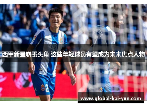 西甲新星崭露头角 这些年轻球员有望成为未来焦点人物