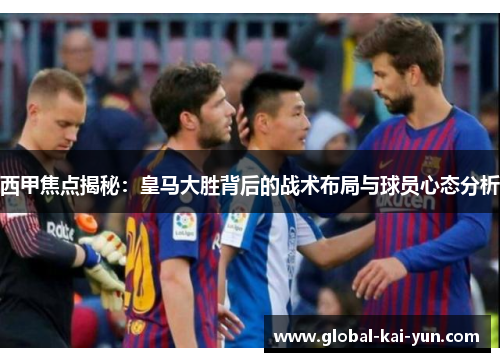 西甲焦点揭秘：皇马大胜背后的战术布局与球员心态分析