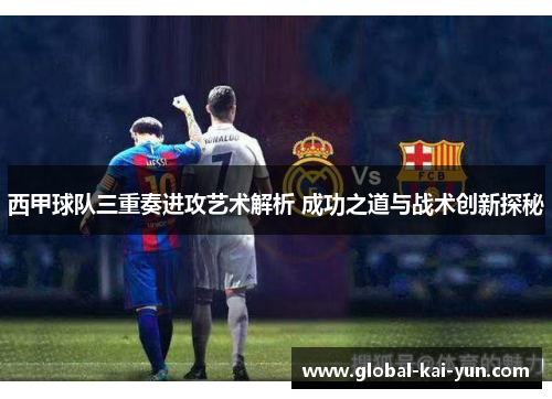 西甲球队三重奏进攻艺术解析 成功之道与战术创新探秘 西甲球队三重奏进攻艺术解析 成功之道与战术创新探秘