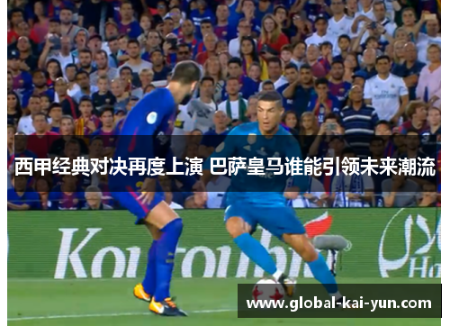 西甲经典对决再度上演 巴萨皇马谁能引领未来潮流 西甲经典对决再度上演 巴萨皇马谁能引领未来潮流