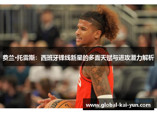 费兰·托雷斯：西班牙锋线新星的多面天赋与进攻潜力解析