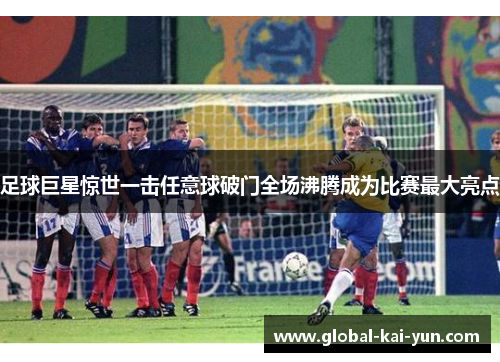 足球巨星惊世一击任意球破门全场沸腾成为比赛最大亮点