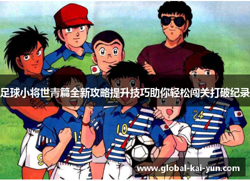 足球小将世青篇全新攻略提升技巧助你轻松闯关打破纪录