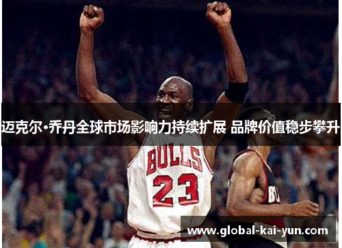 迈克尔·乔丹全球市场影响力持续扩展 品牌价值稳步攀升
