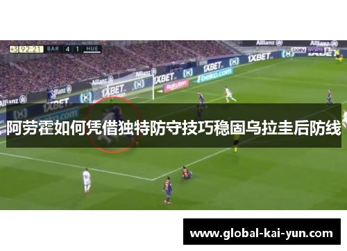 阿劳霍如何凭借独特防守技巧稳固乌拉圭后防线