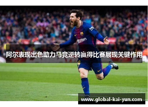 阿尔表现出色助力马竞逆转赢得比赛展现关键作用 阿尔表现出色助力马竞逆转赢得比赛展现关键作用