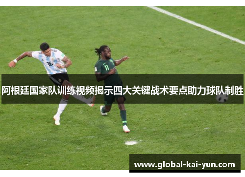 阿根廷国家队训练视频揭示四大关键战术要点助力球队制胜 阿根廷国家队训练视频揭示四大关键战术要点助力球队制胜