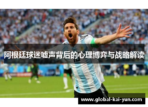 阿根廷球迷嘘声背后的心理博弈与战略解读 阿根廷球迷嘘声背后的心理博弈与战略解读