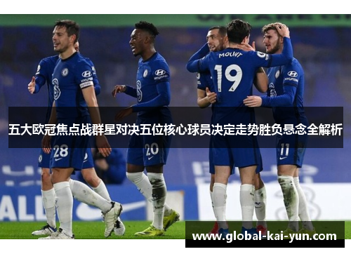 五大欧冠焦点战群星对决五位核心球员决定走势胜负悬念全解析 五大欧冠焦点战群星对决五位核心球员决定走势胜负悬念全解析