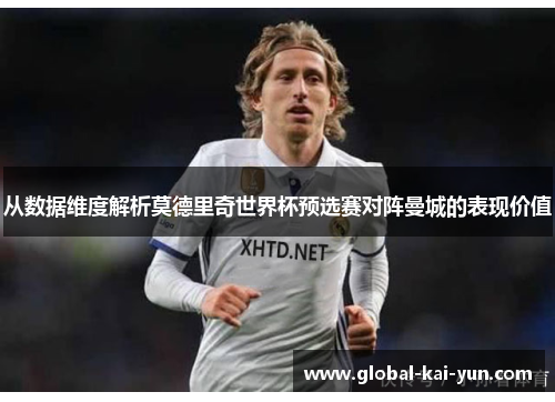 从数据维度解析莫德里奇世界杯预选赛对阵曼城的表现价值 从数据维度解析莫德里奇世界杯预选赛对阵曼城的表现价值