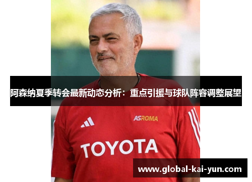 阿森纳夏季转会最新动态分析：重点引援与球队阵容调整展望