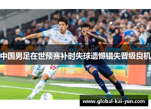 中国男足在世预赛补时失球遗憾错失晋级良机