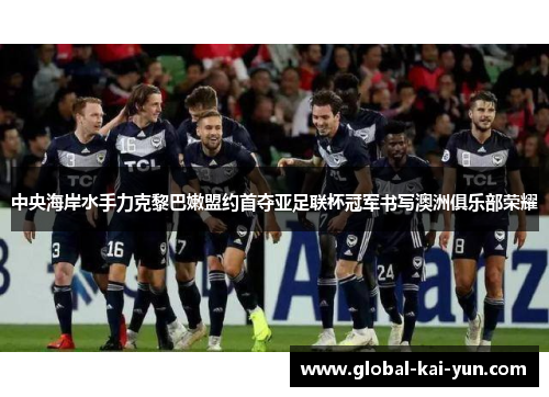 中央海岸水手力克黎巴嫩盟约首夺亚足联杯冠军书写澳洲俱乐部荣耀