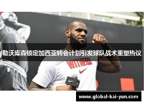 勒沃库森锁定加西亚转会计划引发球队战术重塑热议