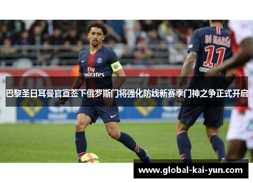巴黎圣日耳曼官宣签下俄罗斯门将强化防线新赛季门神之争正式开启