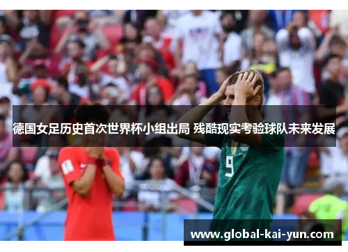 德国女足历史首次世界杯小组出局 残酷现实考验球队未来发展