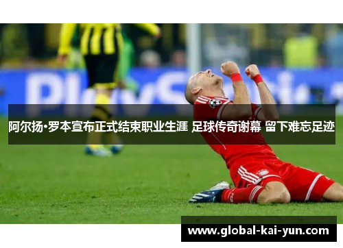 阿尔扬·罗本宣布正式结束职业生涯 足球传奇谢幕 留下难忘足迹 阿尔扬·罗本宣布正式结束职业生涯 足球传奇谢幕 留下难忘足迹