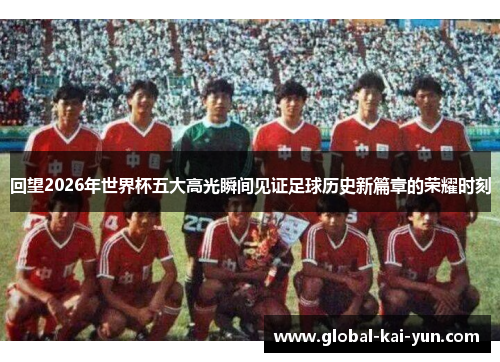 回望2026年世界杯五大高光瞬间见证足球历史新篇章的荣耀时刻