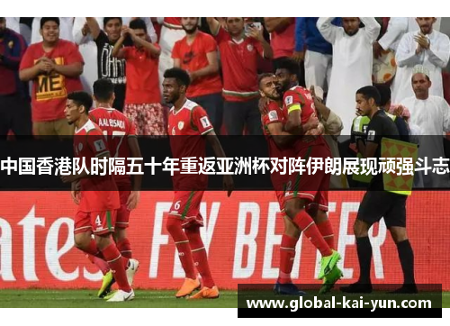 中国香港队时隔五十年重返亚洲杯对阵伊朗展现顽强斗志 中国香港队时隔五十年重返亚洲杯对阵伊朗展现顽强斗志